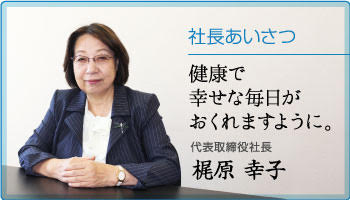 社長あいさつ 健康で幸せな毎日がおくれますように。 代表取締役 梶原 幸子